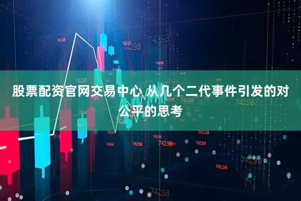 股票配资官网交易中心 从几个二代事件引发的对公平的思考
