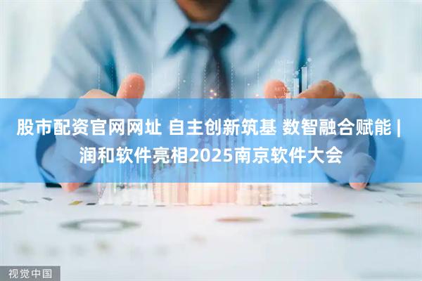 股市配资官网网址 自主创新筑基 数智融合赋能 | 润和软件亮相2025南京软件大会