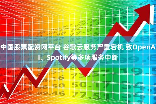 中国股票配资网平台 谷歌云服务严重宕机 致OpenAI、Spotify等多项服务中断
