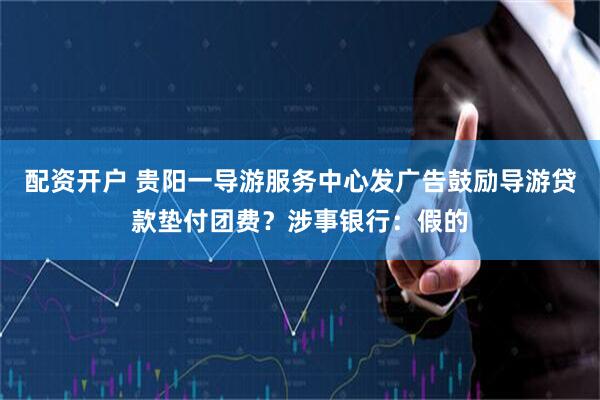 配资开户 贵阳一导游服务中心发广告鼓励导游贷款垫付团费？涉事银行：假的