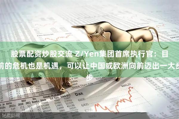 股票配资炒股交流 Z/Yen集团首席执行官：目前的危机也是机遇，可以让中国或欧洲向前迈出一大步