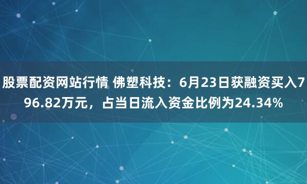 股票配资网站行情 佛塑科技：6月23日获融资买入796.82万元，占当日流入资金比例为24.34%