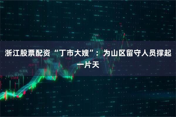 浙江股票配资 “丁市大嫂”：为山区留守人员撑起一片天