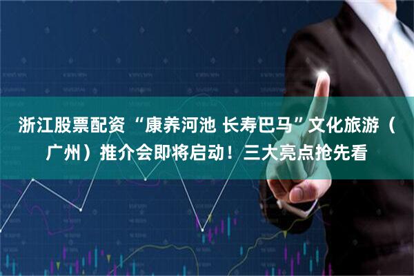 浙江股票配资 “康养河池 长寿巴马”文化旅游（广州）推介会即将启动！三大亮点抢先看