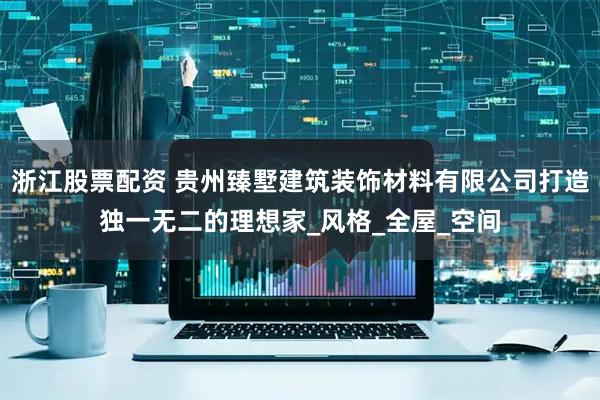 浙江股票配资 贵州臻墅建筑装饰材料有限公司打造独一无二的理想家_风格_全屋_空间