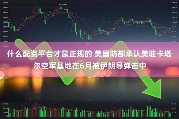 什么配资平台才是正规的 美国防部承认美驻卡塔尔空军基地在6月被伊朗导弹击中