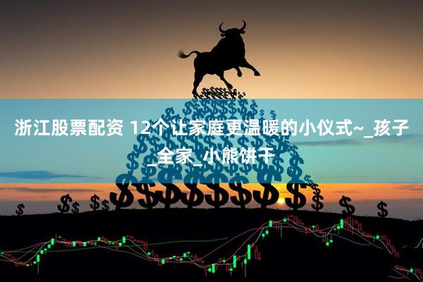 浙江股票配资 12个让家庭更温暖的小仪式~_孩子_全家_小熊饼干