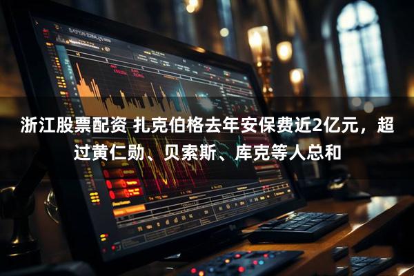浙江股票配资 扎克伯格去年安保费近2亿元，超过黄仁勋、贝索斯、库克等人总和