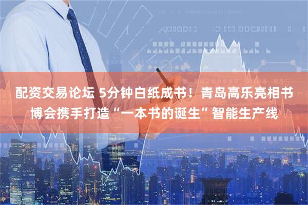 配资交易论坛 5分钟白纸成书！青岛高乐亮相书博会携手打造“一本书的诞生”智能生产线