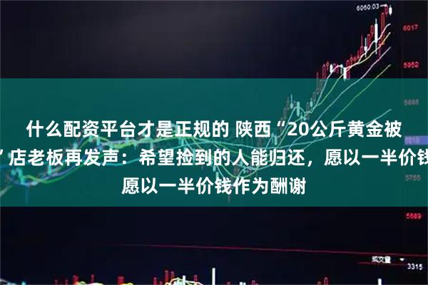 什么配资平台才是正规的 陕西“20公斤黄金被洪水冲走”店老板再发声：希望捡到的人能归还，愿以一半价钱作为酬谢