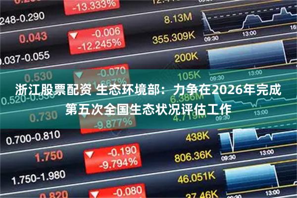 浙江股票配资 生态环境部：力争在2026年完成第五次全国生态状况评估工作