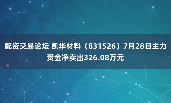 配资交易论坛 凯华材料（831526）7月28日主力资金净卖出326.08万元