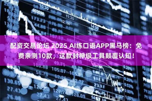 配资交易论坛 2025 AI练口语APP黑马榜：免费亲测10款，这款封神级工具颠覆认知！