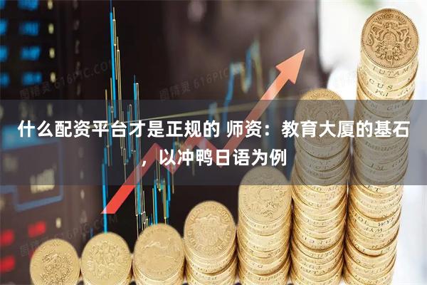 什么配资平台才是正规的 师资：教育大厦的基石，以冲鸭日语为例