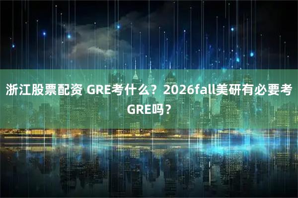 浙江股票配资 GRE考什么？2026fall美研有必要考GRE吗？
