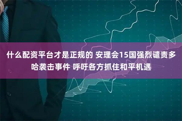 什么配资平台才是正规的 安理会15国强烈谴责多哈袭击事件 呼吁各方抓住和平机遇