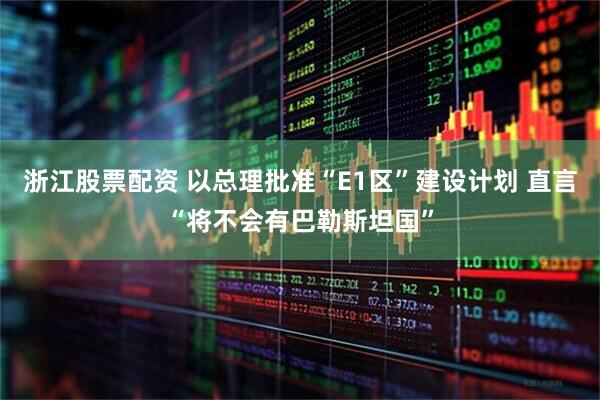 浙江股票配资 以总理批准“E1区”建设计划 直言“将不会有巴勒斯坦国”