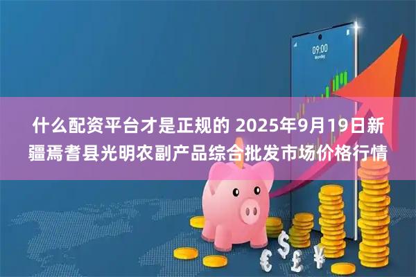 什么配资平台才是正规的 2025年9月19日新疆焉耆县光明农副产品综合批发市场价格行情