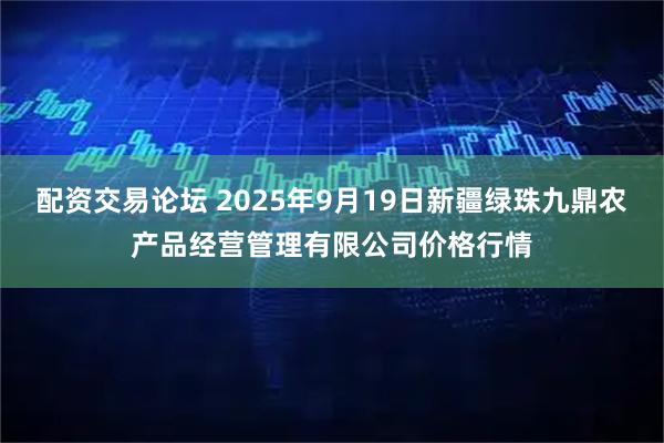 配资交易论坛 2025年9月19日新疆绿珠九鼎农产品经营管理有限公司价格行情