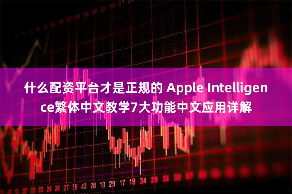 什么配资平台才是正规的 Apple Intelligence繁体中文教学7大功能中文应用详解