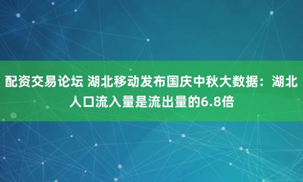 配资交易论坛 湖北移动发布国庆中秋大数据：湖北人口流入量是流出量的6.8倍