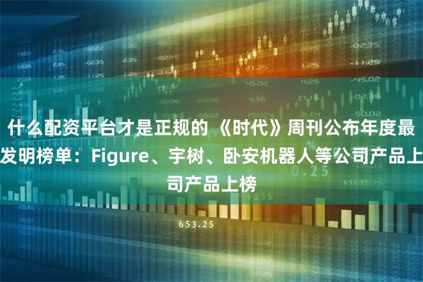 什么配资平台才是正规的 《时代》周刊公布年度最佳发明榜单：Figure、宇树、卧安机器人等公司产品上榜