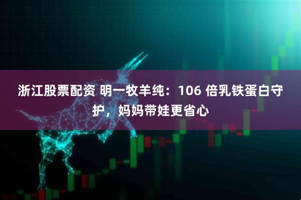 浙江股票配资 明一牧羊纯：106 倍乳铁蛋白守护，妈妈带娃更省心