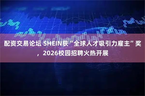 配资交易论坛 SHEIN获“全球人才吸引力雇主”奖，2026校园招聘火热开展