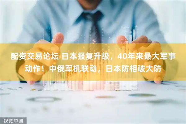 配资交易论坛 日本报复升级，40年来最大军事动作！中俄军机联动，日本防相破大防