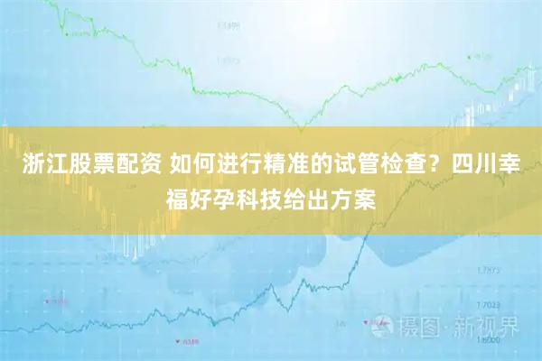 浙江股票配资 如何进行精准的试管检查？四川幸福好孕科技给出方案