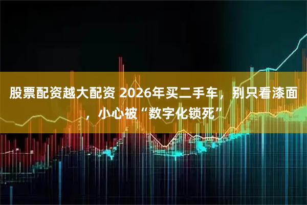 股票配资越大配资 2026年买二手车，别只看漆面，小心被“数字化锁死”