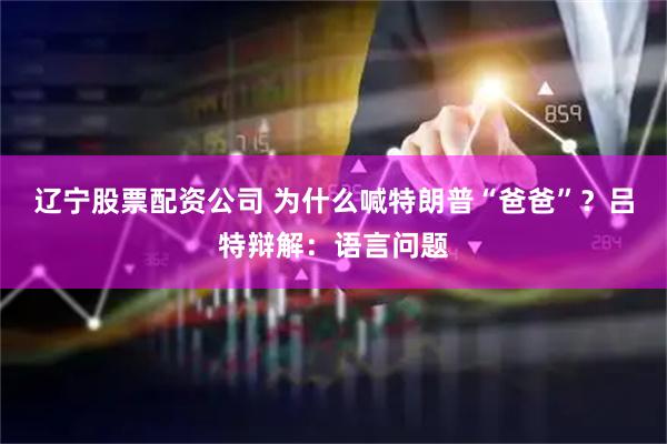 辽宁股票配资公司 为什么喊特朗普“爸爸”？吕特辩解：语言问题