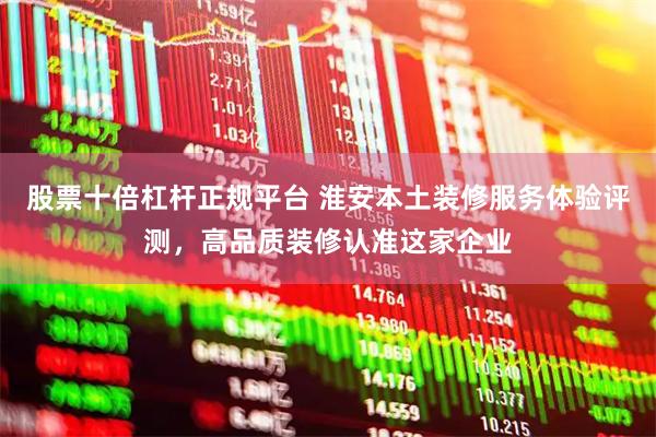 股票十倍杠杆正规平台 淮安本土装修服务体验评测，高品质装修认准这家企业