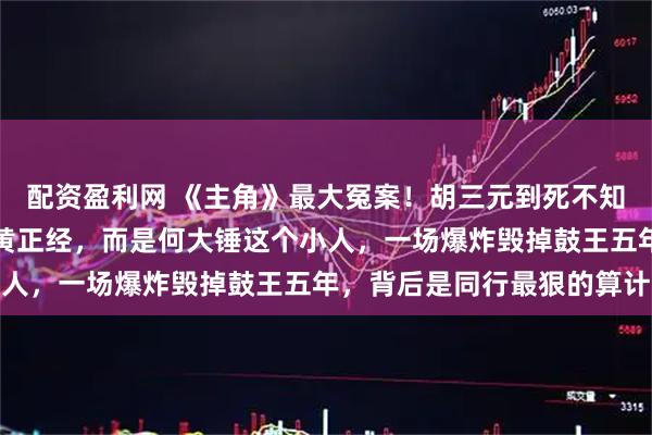 配资盈利网 《主角》最大冤案！胡三元到死不知，陷害他入狱的人不是黄正经，而是何大锤这个小人，一场爆炸毁掉鼓王五年，背后是同行最狠的算计