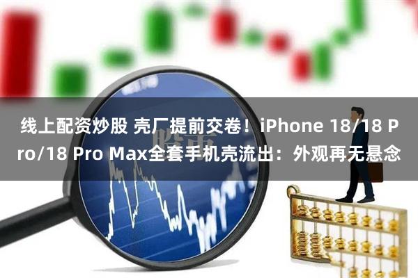 线上配资炒股 壳厂提前交卷！iPhone 18/18 Pro/18 Pro Max全套手机壳流出：外观再无悬念