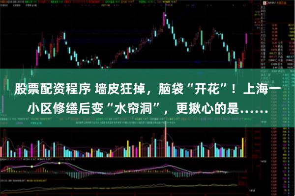股票配资程序 墙皮狂掉，脑袋“开花”！上海一小区修缮后变“水帘洞”，更揪心的是……