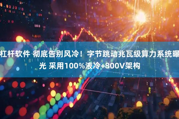 杠杆软件 彻底告别风冷！字节跳动兆瓦级算力系统曝光 采用100%液冷+800V架构