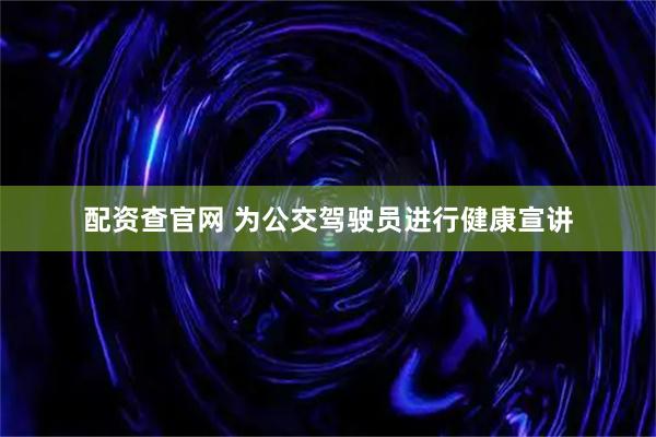 配资查官网 为公交驾驶员进行健康宣讲