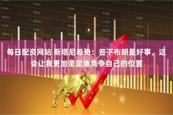 每日配资网站 斯塔尼希奇：签下布朗是好事，这会让我更加坚定地竞争自己的位置