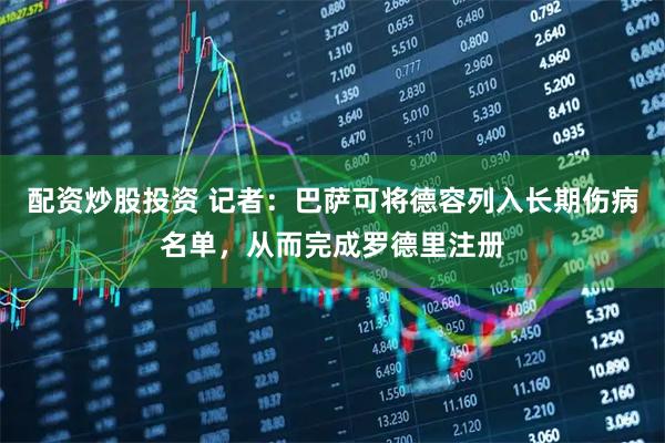 配资炒股投资 记者：巴萨可将德容列入长期伤病名单，从而完成罗德里注册
