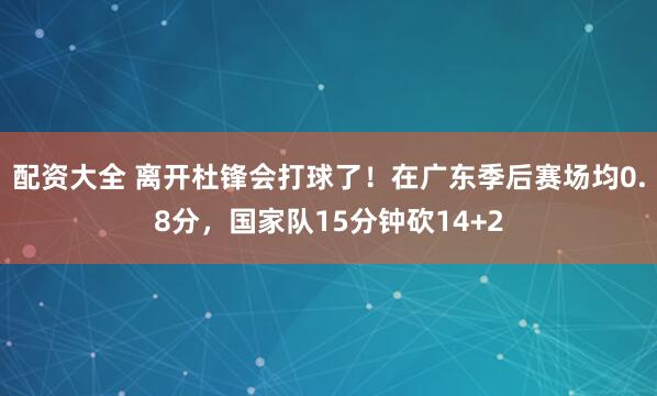 配资大全 离开杜锋会打球了！在广东季后赛场均0.8分，国家队15分钟砍14+2