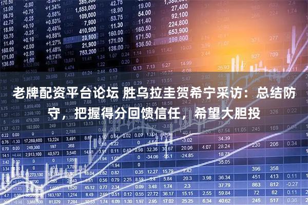 老牌配资平台论坛 胜乌拉圭贺希宁采访：总结防守，把握得分回馈信任，希望大胆投