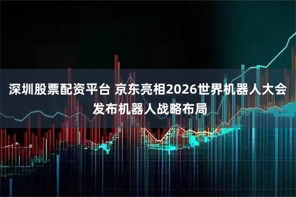 深圳股票配资平台 京东亮相2026世界机器人大会 发布机器人战略布局